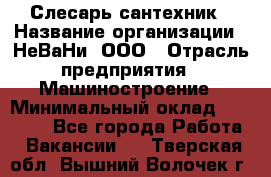 Слесарь сантехник › Название организации ­ НеВаНи, ООО › Отрасль предприятия ­ Машиностроение › Минимальный оклад ­ 70 000 - Все города Работа » Вакансии   . Тверская обл.,Вышний Волочек г.
